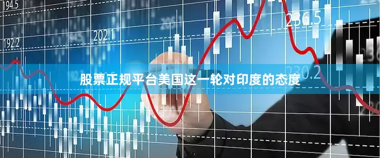股票正规平台美国这一轮对印度的态度