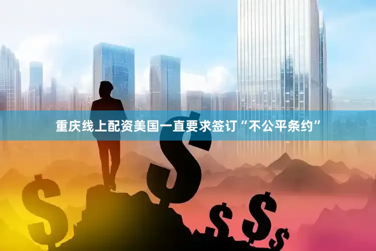 重庆线上配资美国一直要求签订“不公平条约”