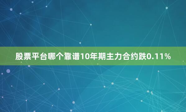 股票平台哪个靠谱10年期主力合约跌0.11%