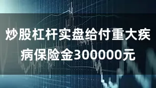 炒股杠杆实盘给付重大疾病保险金300000元