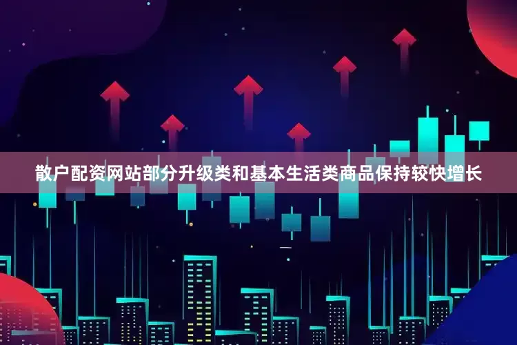 散户配资网站部分升级类和基本生活类商品保持较快增长