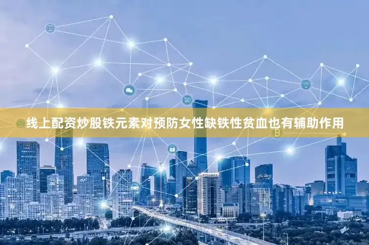 线上配资炒股铁元素对预防女性缺铁性贫血也有辅助作用