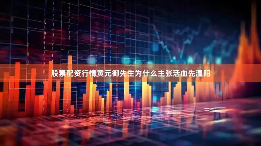 股票配资行情黄元御先生为什么主张活血先温阳