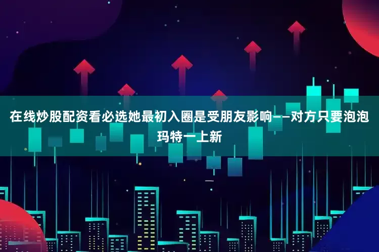 在线炒股配资看必选她最初入圈是受朋友影响——对方只要泡泡玛特一上新