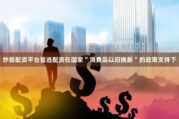 炒股配资平台皆选配资在国家＂消费品以旧换新＂的政策支持下