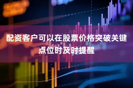 配资客户可以在股票价格突破关键点位时及时提醒