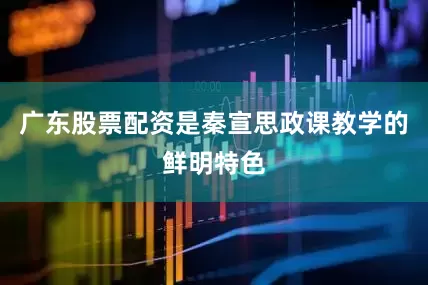广东股票配资是秦宣思政课教学的鲜明特色
