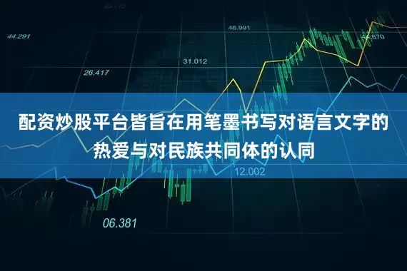配资炒股平台皆旨在用笔墨书写对语言文字的热爱与对民族共同体的认同