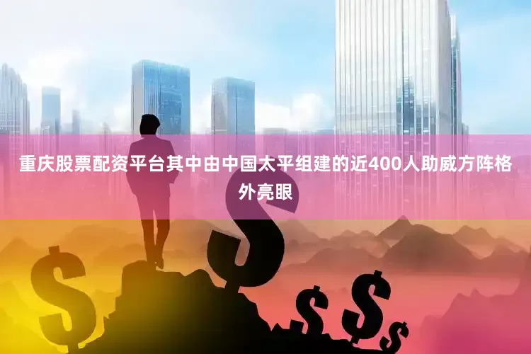 重庆股票配资平台其中由中国太平组建的近400人助威方阵格外亮眼