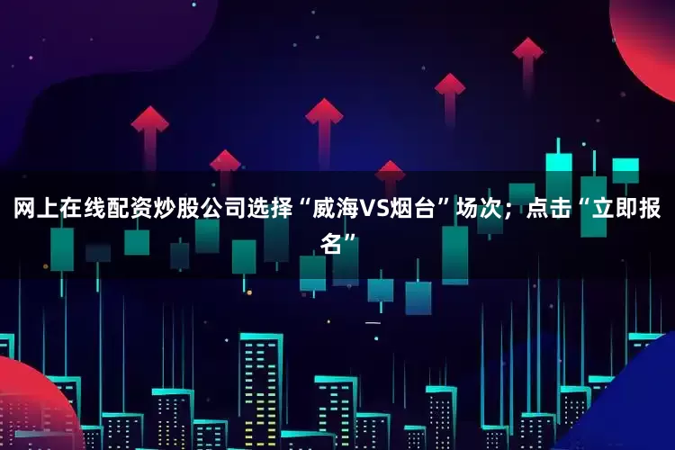 网上在线配资炒股公司选择“威海VS烟台”场次；点击“立即报名”